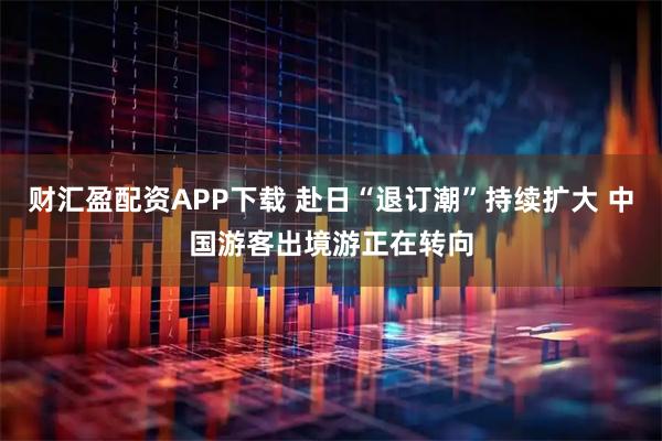 财汇盈配资APP下载 赴日“退订潮”持续扩大 中国游客出境游正在转向
