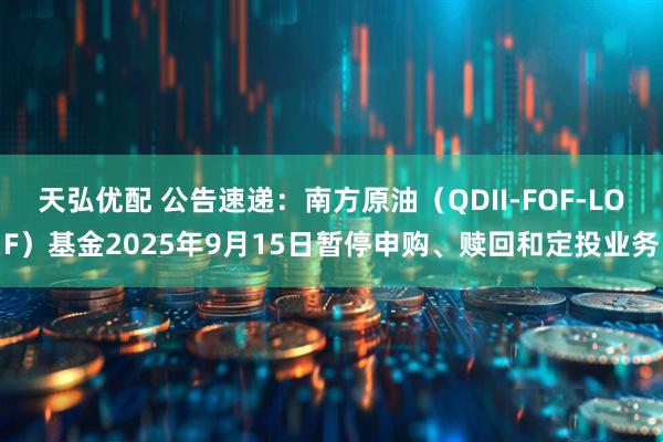 天弘优配 公告速递：南方原油（QDII-FOF-LOF）基金2025年9月15日暂停申购、赎回和定投业务