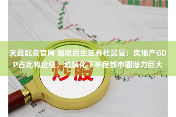 天盈配资官网 国联民生证券杜昊旻：房地产GDP占比将企稳，城镇化下半程都市圈潜力巨大