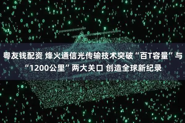 粤友钱配资 烽火通信光传输技术突破“百T容量”与“1200公里”两大关口 创造全球新纪录