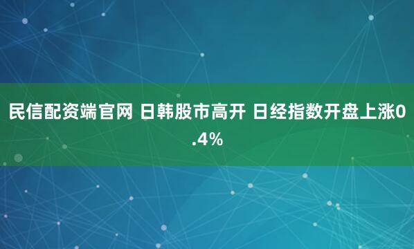 民信配资端官网 日韩股市高开 日经指数开盘上涨0.4%