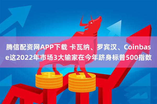 腾信配资网APP下载 卡瓦纳、罗宾汉、Coinbase这2022年市场3大输家在今年跻身标普500指数