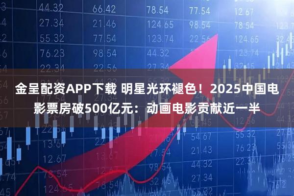 金呈配资APP下载 明星光环褪色！2025中国电影票房破500亿元：动画电影贡献近一半