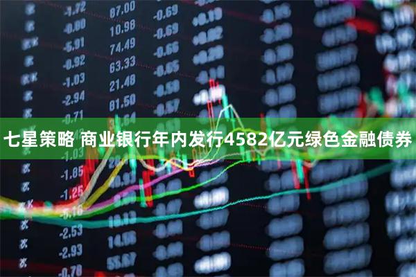七星策略 商业银行年内发行4582亿元绿色金融债券