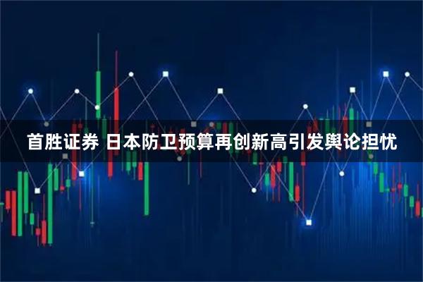 首胜证券 日本防卫预算再创新高引发舆论担忧