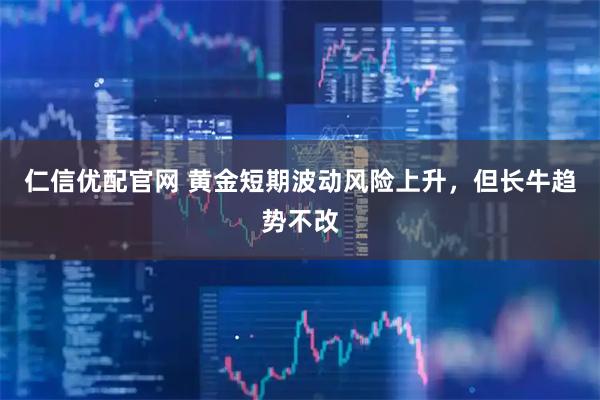 仁信优配官网 黄金短期波动风险上升，但长牛趋势不改