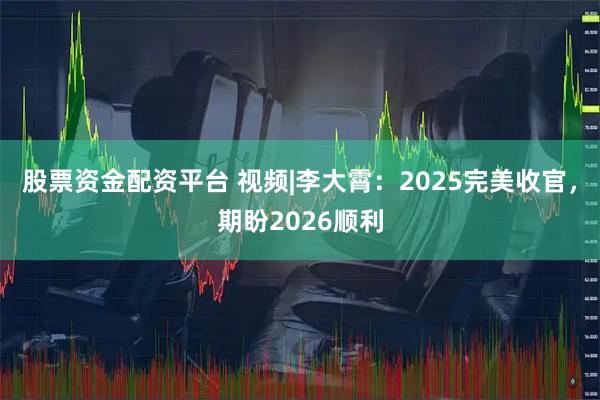 股票资金配资平台 视频|李大霄：2025完美收官，期盼2026顺利