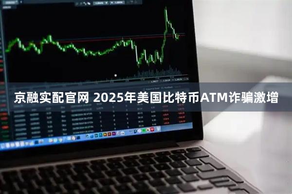 京融实配官网 2025年美国比特币ATM诈骗激增