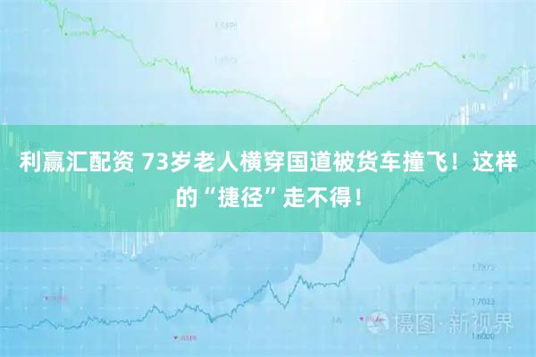 利赢汇配资 73岁老人横穿国道被货车撞飞！这样的“捷径”走不得！