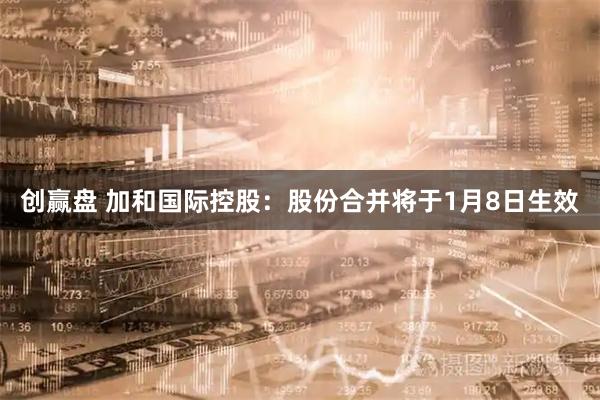 创赢盘 加和国际控股：股份合并将于1月8日生效