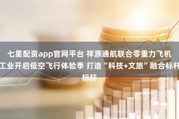 七星配资app官网平台 祥源通航联合零重力飞机工业开启低空飞行体验季 打造“科技+文旅”融合标杆