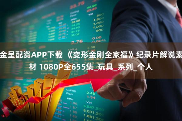 金呈配资APP下载 《变形金刚全家福》纪录片解说素材 1080P全655集_玩具_系列_个人