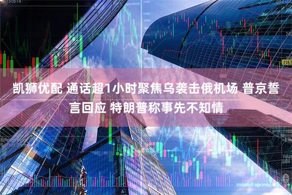 凯狮优配 通话超1小时聚焦乌袭击俄机场 普京誓言回应 特朗普称事先不知情