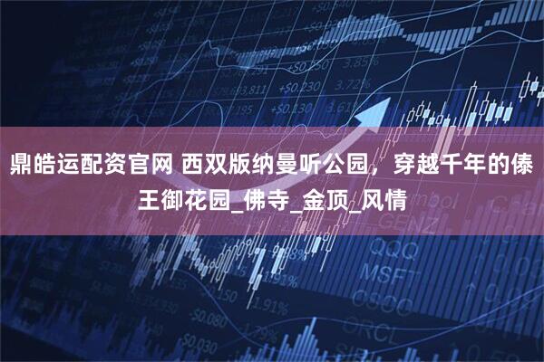 鼎皓运配资官网 西双版纳曼听公园，穿越千年的傣王御花园_佛寺_金顶_风情