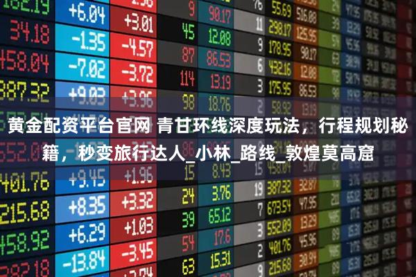 黄金配资平台官网 青甘环线深度玩法，行程规划秘籍，秒变旅行达人_小林_路线_敦煌莫高窟