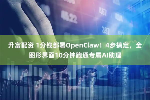 升富配资 1分钱部署OpenClaw！4步搞定，全图形界面10分钟跑通专属AI助理