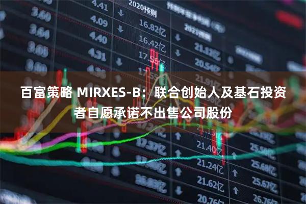 百富策略 MIRXES-B：联合创始人及基石投资者自愿承诺不出售公司股份