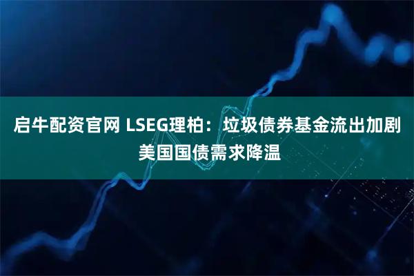 启牛配资官网 LSEG理柏：垃圾债券基金流出加剧 美国国债需求降温