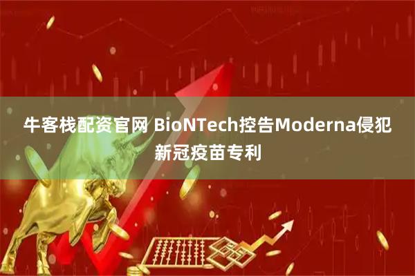 牛客栈配资官网 BioNTech控告Moderna侵犯新冠疫苗专利