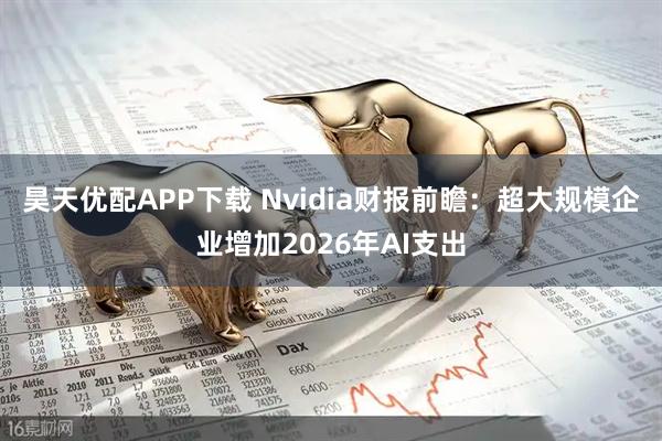 昊天优配APP下载 Nvidia财报前瞻：超大规模企业增加2026年AI支出