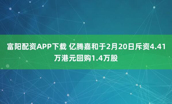 富阳配资APP下载 亿腾嘉和于2月20日斥资4.41万港元回购1.4万股