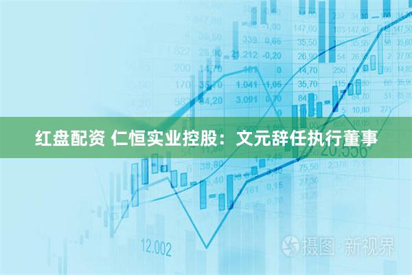 红盘配资 仁恒实业控股：文元辞任执行董事