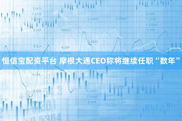 恒信宝配资平台 摩根大通CEO称将继续任职“数年”