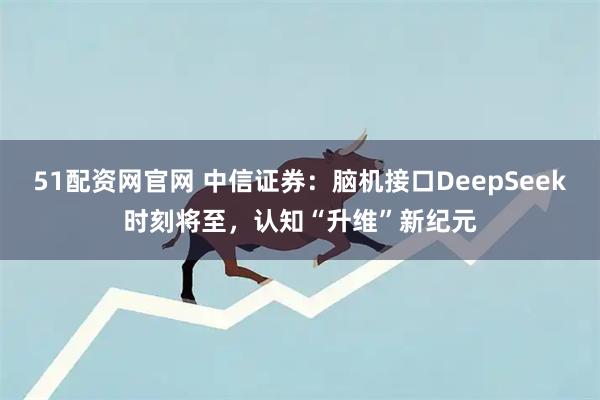 51配资网官网 中信证券：脑机接口DeepSeek时刻将至，认知“升维”新纪元