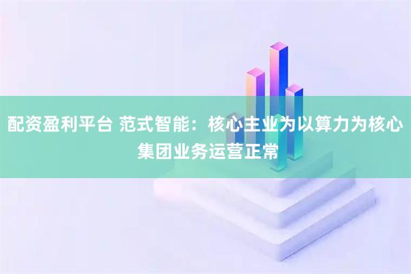 配资盈利平台 范式智能：核心主业为以算力为核心 集团业务运营正常