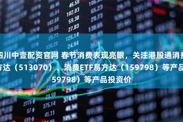 四川中壹配资官网 春节消费表现亮眼，关注港股通消费ETF易方达（513070）、消费ETF易方达（159798）等产品投资价