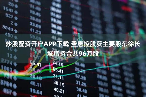 炒股配资开户APP下载 圣唐控股获主要股东徐长城增持合共96万股