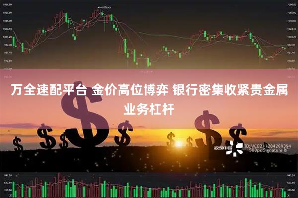 万全速配平台 金价高位博弈 银行密集收紧贵金属业务杠杆