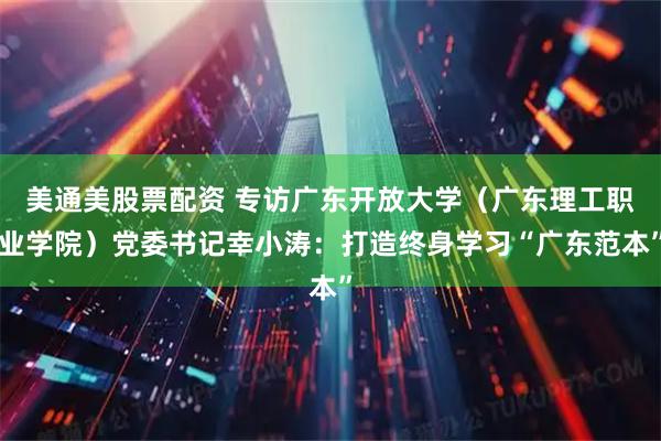 美通美股票配资 专访广东开放大学（广东理工职业学院）党委书记幸小涛：打造终身学习“广东范本”