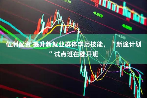 伍洲配资 提升新就业群体学历技能， “新途计划”试点班在穗开班